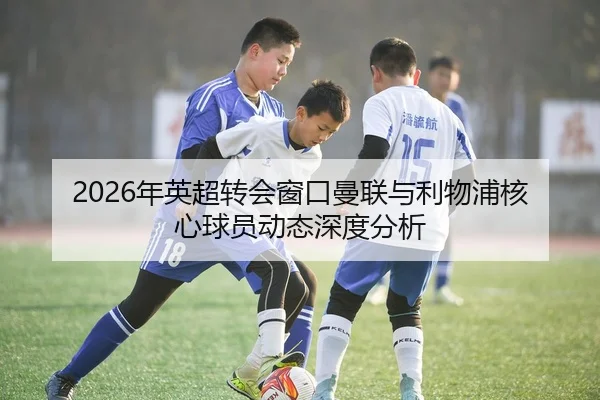 2026年英超转会窗口曼联与利物浦核心球员动态深度分析