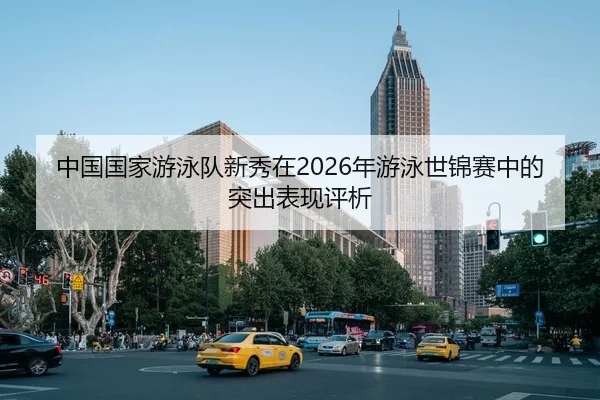 中国国家游泳队新秀在2026年游泳世锦赛中的突出表现评析