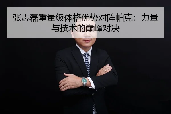 张志磊重量级体格优势对阵帕克：力量与技术的巅峰对决