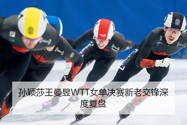 孙颖莎王曼昱WTT女单决赛新老交锋深度复盘