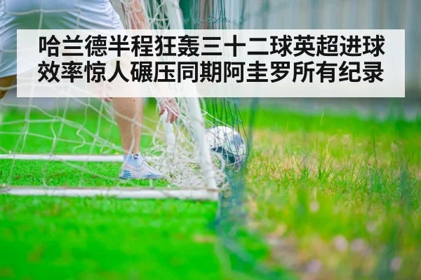 哈兰德半程狂轰三十二球英超进球效率惊人碾压同期阿圭罗所有纪录