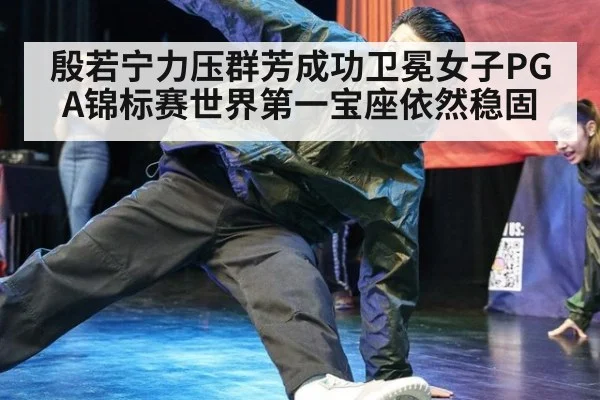 殷若宁力压群芳成功卫冕女子PGA锦标赛世界第一宝座依然稳固